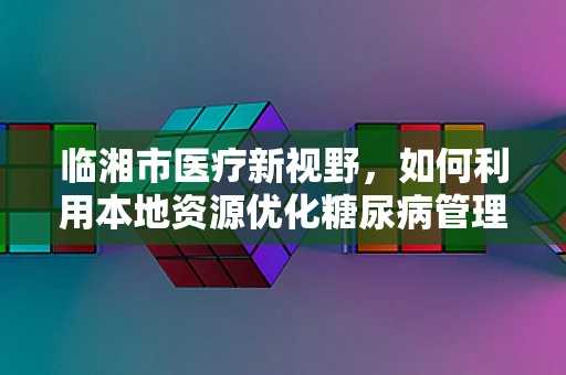临湘市医疗新视野，如何利用本地资源优化糖尿病管理？