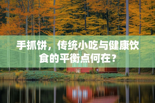 手抓饼，传统小吃与健康饮食的平衡点何在？