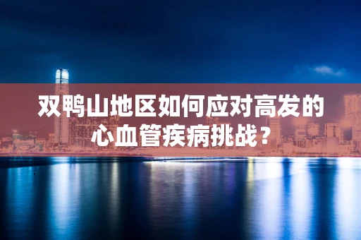 双鸭山地区如何应对高发的心血管疾病挑战？