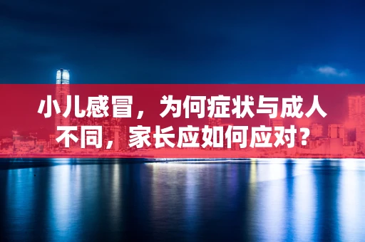 小儿感冒，为何症状与成人不同，家长应如何应对？