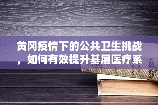 黄冈疫情下的公共卫生挑战，如何有效提升基层医疗系统的应急响应能力？