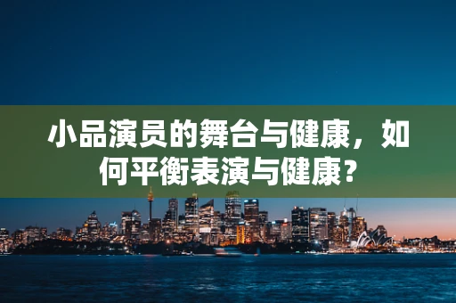 小品演员的舞台与健康，如何平衡表演与健康？