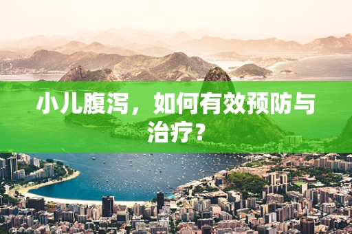 小儿腹泻，如何有效预防与治疗？