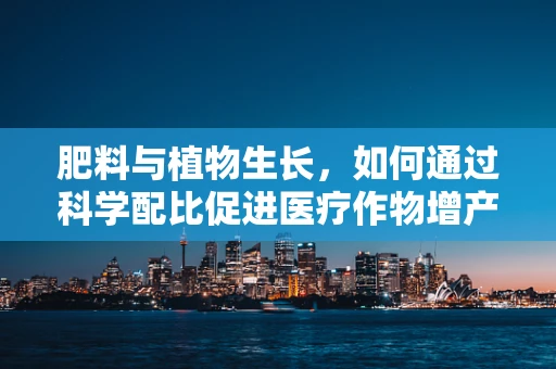 肥料与植物生长，如何通过科学配比促进医疗作物增产？