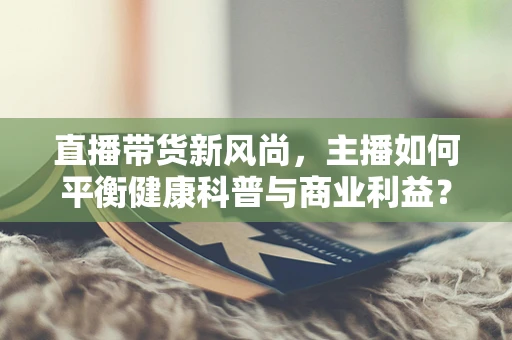直播带货新风尚，主播如何平衡健康科普与商业利益？