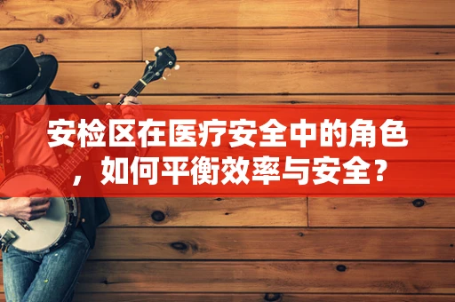 安检区在医疗安全中的角色，如何平衡效率与安全？