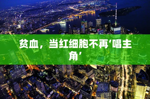 贫血，当红细胞不再‘唱主角’