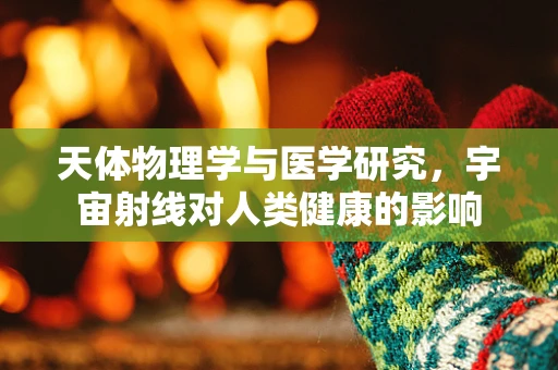 天体物理学与医学研究，宇宙射线对人类健康的影响