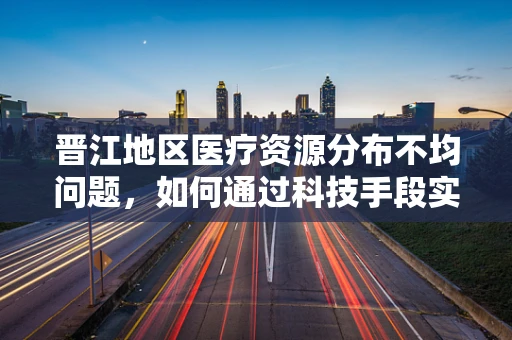 晋江地区医疗资源分布不均问题，如何通过科技手段实现均衡发展？