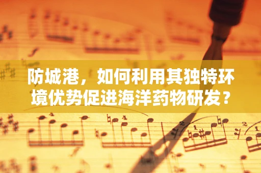 防城港，如何利用其独特环境优势促进海洋药物研发？
