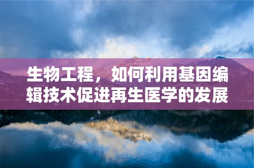生物工程，如何利用基因编辑技术促进再生医学的发展？