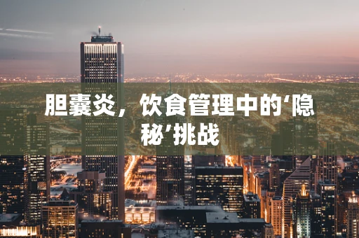 胆囊炎，饮食管理中的‘隐秘’挑战