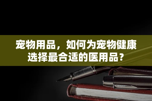 宠物用品，如何为宠物健康选择最合适的医用品？