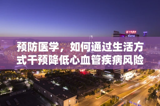 预防医学，如何通过生活方式干预降低心血管疾病风险？