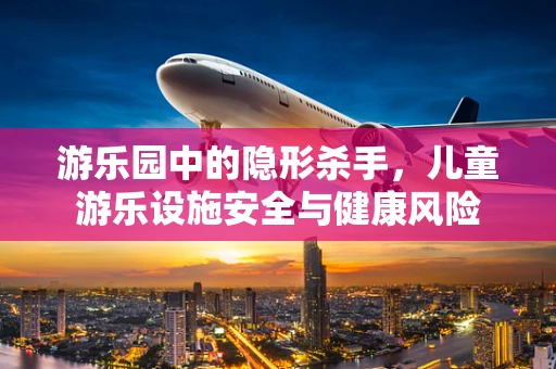 游乐园中的隐形杀手，儿童游乐设施安全与健康风险