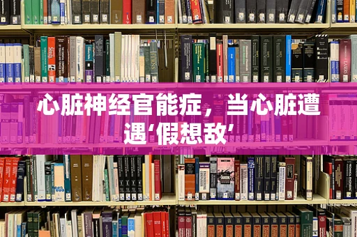心脏神经官能症，当心脏遭遇‘假想敌’