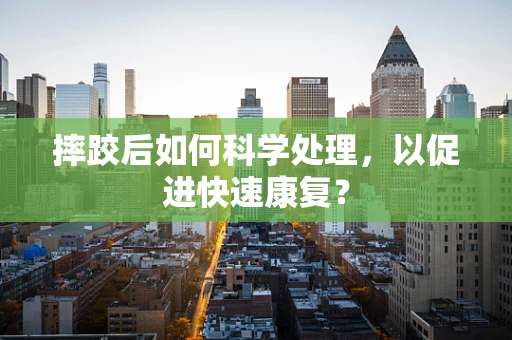 摔跤后如何科学处理，以促进快速康复？