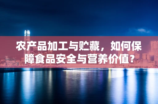 农产品加工与贮藏，如何保障食品安全与营养价值？