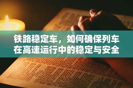 铁路稳定车，如何确保列车在高速运行中的稳定与安全？
