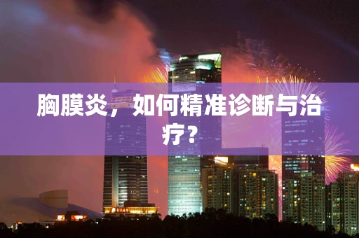 胸膜炎，如何精准诊断与治疗？