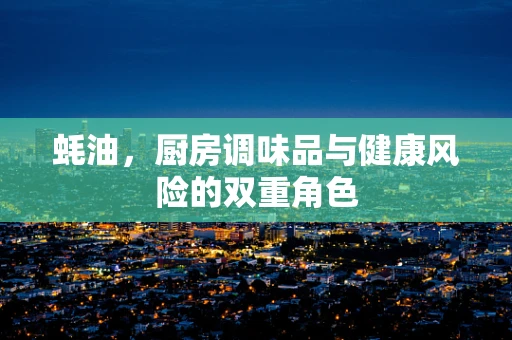 蚝油，厨房调味品与健康风险的双重角色