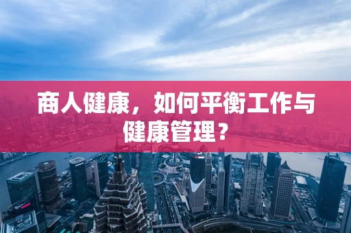 商人健康，如何平衡工作与健康管理？