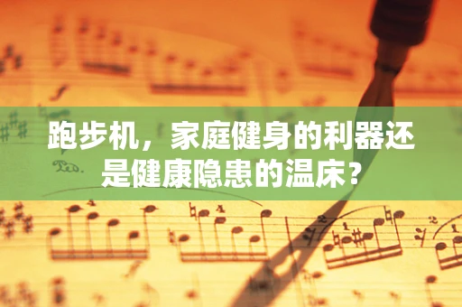 跑步机，家庭健身的利器还是健康隐患的温床？