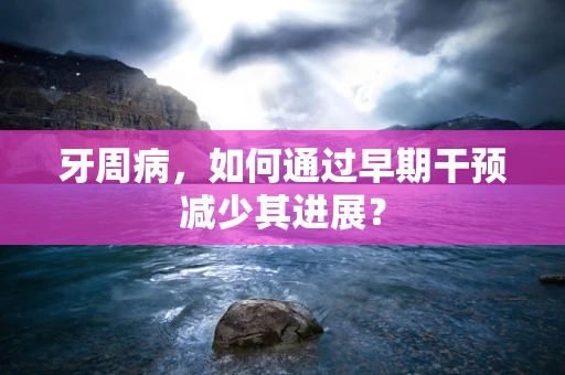 牙周病，如何通过早期干预减少其进展？