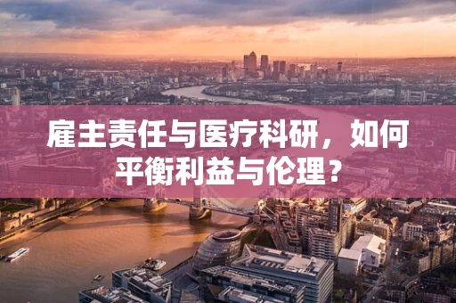 雇主责任与医疗科研，如何平衡利益与伦理？