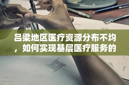 吕梁地区医疗资源分布不均，如何实现基层医疗服务的均衡发展？
