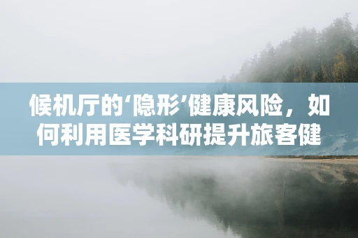候机厅的‘隐形’健康风险，如何利用医学科研提升旅客健康体验？