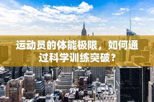 运动员的体能极限，如何通过科学训练突破？