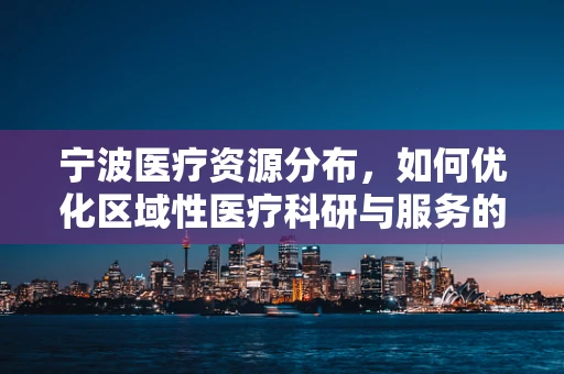 宁波医疗资源分布，如何优化区域性医疗科研与服务的均衡发展？