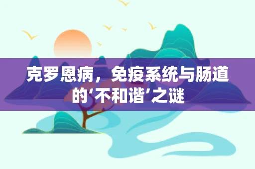 克罗恩病，免疫系统与肠道的‘不和谐’之谜