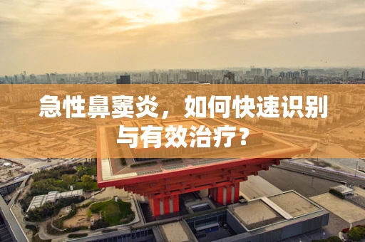 急性鼻窦炎，如何快速识别与有效治疗？