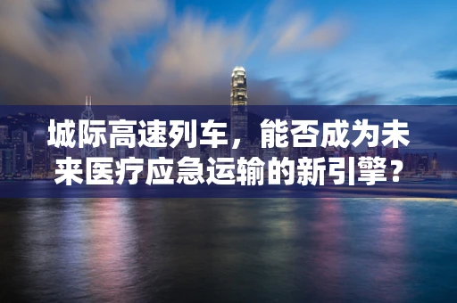 城际高速列车，能否成为未来医疗应急运输的新引擎？