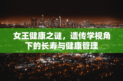 女王健康之谜，遗传学视角下的长寿与健康管理