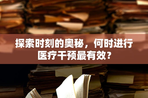 探索时刻的奥秘，何时进行医疗干预最有效？