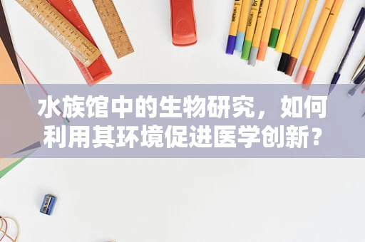 水族馆中的生物研究，如何利用其环境促进医学创新？