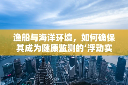 渔船与海洋环境，如何确保其成为健康监测的‘浮动实验室’？
