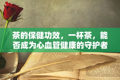 茶的保健功效，一杯茶，能否成为心血管健康的守护者？