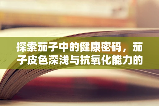 探索茄子中的健康密码，茄子皮色深浅与抗氧化能力的秘密