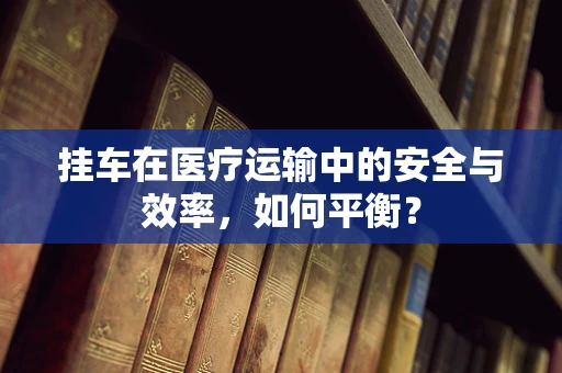 挂车在医疗运输中的安全与效率，如何平衡？