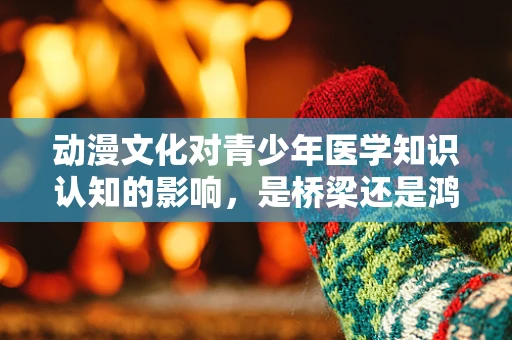 动漫文化对青少年医学知识认知的影响，是桥梁还是鸿沟？