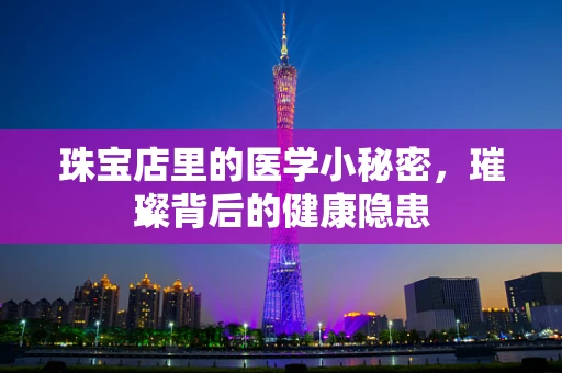珠宝店里的医学小秘密，璀璨背后的健康隐患