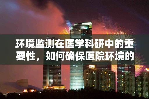 环境监测在医学科研中的重要性，如何确保医院环境的‘无菌’与‘安全’？