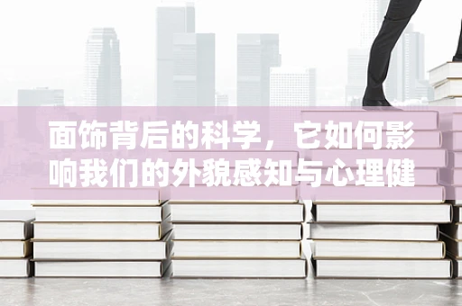 面饰背后的科学，它如何影响我们的外貌感知与心理健康？