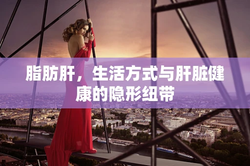 脂肪肝，生活方式与肝脏健康的隐形纽带