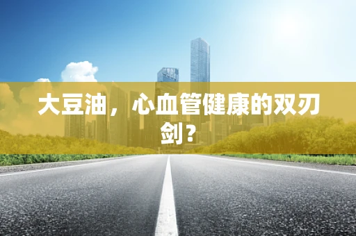 大豆油，心血管健康的双刃剑？