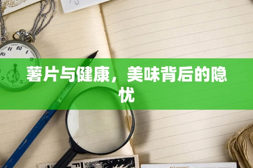 薯片与健康，美味背后的隐忧